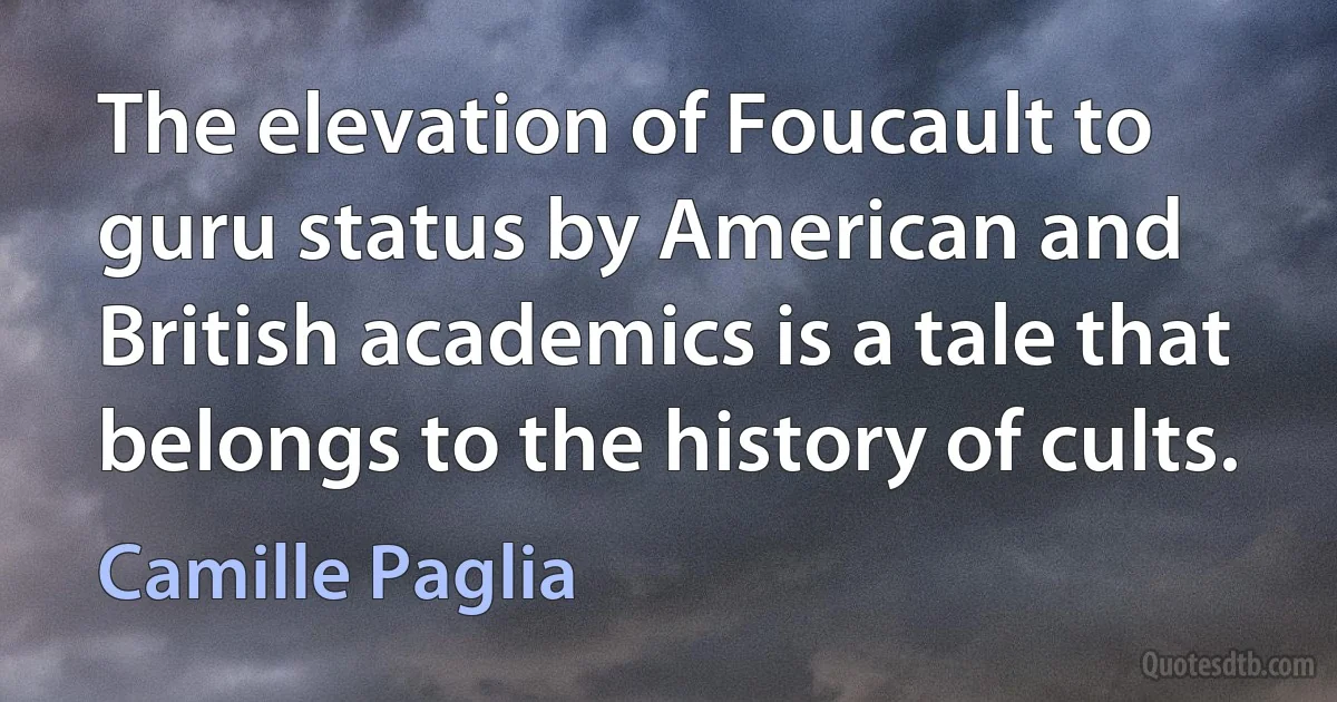 The elevation of Foucault to guru status by American and British academics is a tale that belongs to the history of cults. (Camille Paglia)