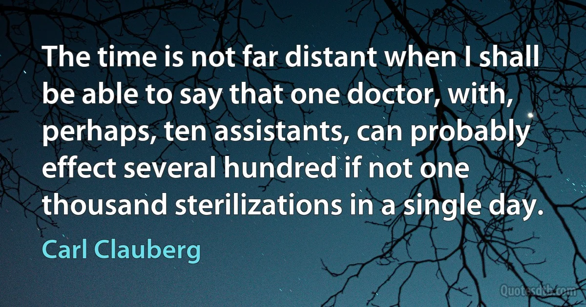 The time is not far distant when I shall be able to say that one doctor, with, perhaps, ten assistants, can probably effect several hundred if not one thousand sterilizations in a single day. (Carl Clauberg)