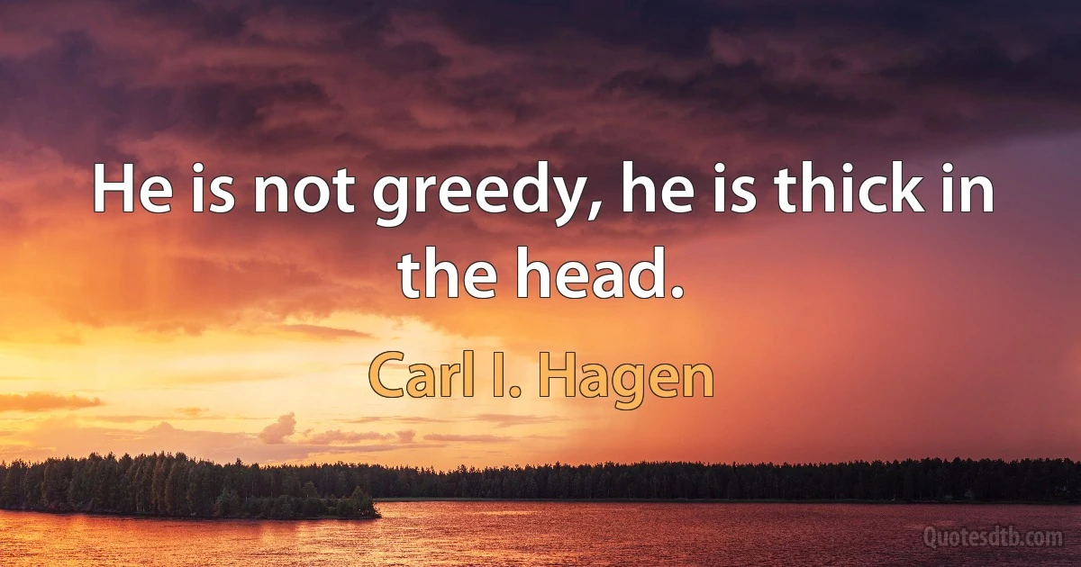 He is not greedy, he is thick in the head. (Carl I. Hagen)