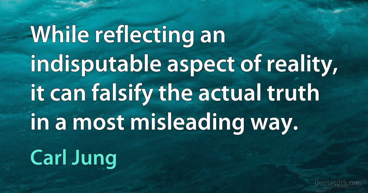 While reflecting an indisputable aspect of reality, it can falsify the actual truth in a most misleading way. (Carl Jung)