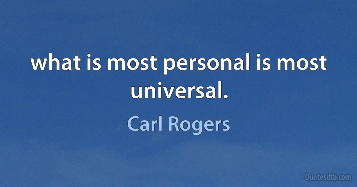 what is most personal is most universal. (Carl Rogers)