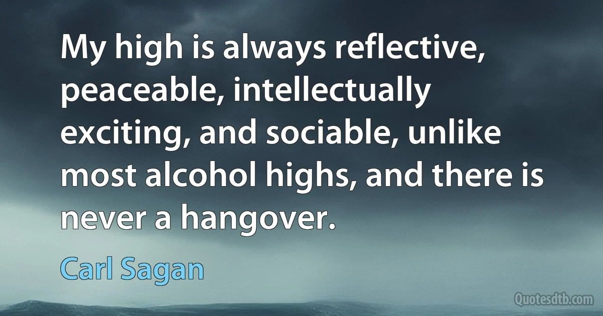 My high is always reflective, peaceable, intellectually exciting, and sociable, unlike most alcohol highs, and there is never a hangover. (Carl Sagan)