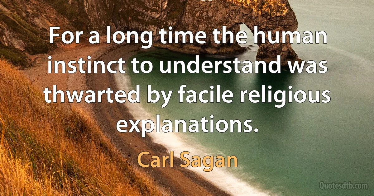 For a long time the human instinct to understand was thwarted by facile religious explanations. (Carl Sagan)