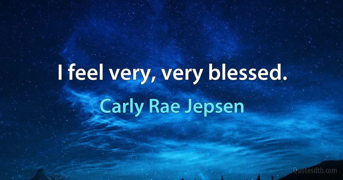 I feel very, very blessed. (Carly Rae Jepsen)