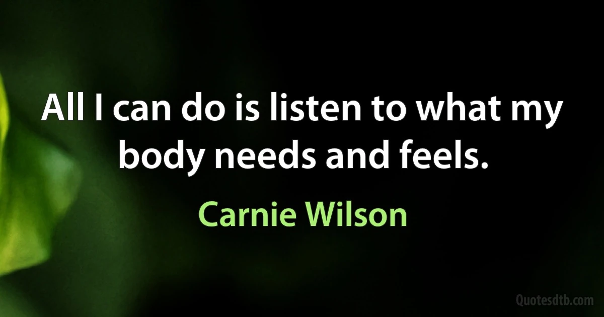 All I can do is listen to what my body needs and feels. (Carnie Wilson)