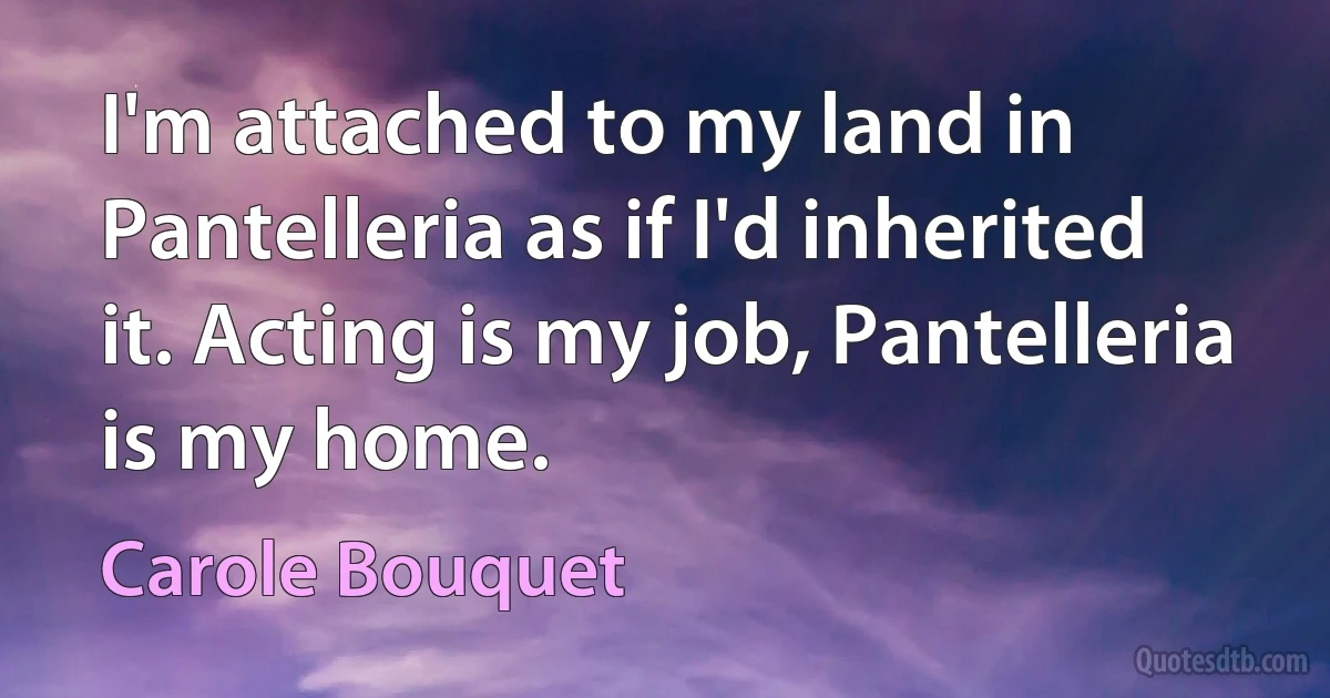 I'm attached to my land in Pantelleria as if I'd inherited it. Acting is my job, Pantelleria is my home. (Carole Bouquet)