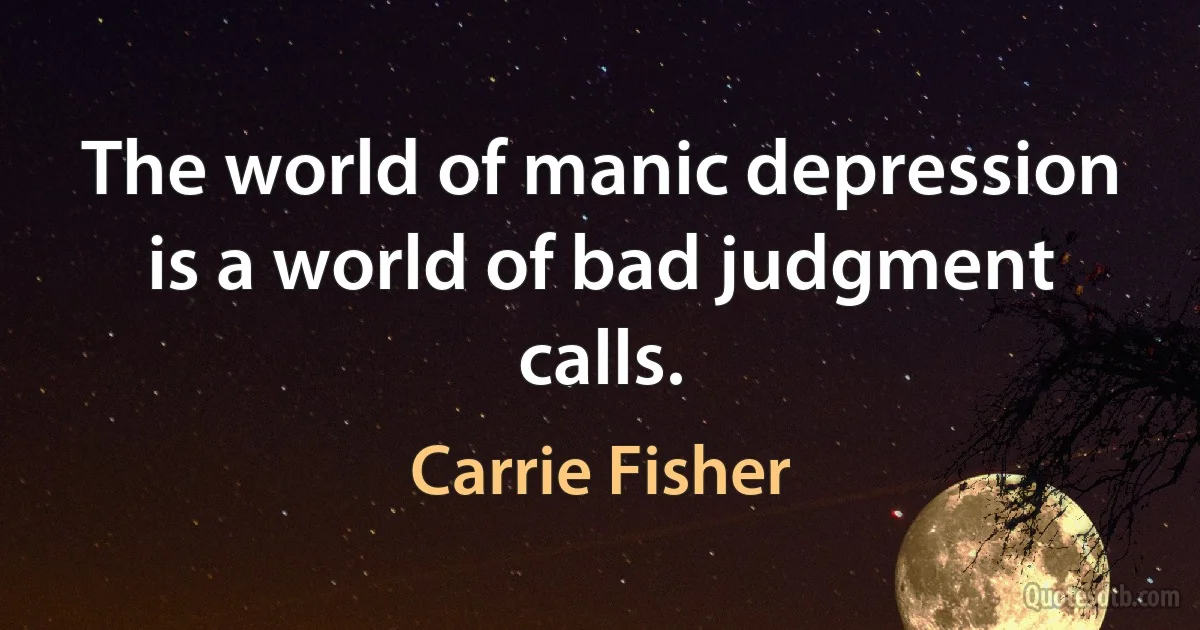 The world of manic depression is a world of bad judgment calls. (Carrie Fisher)