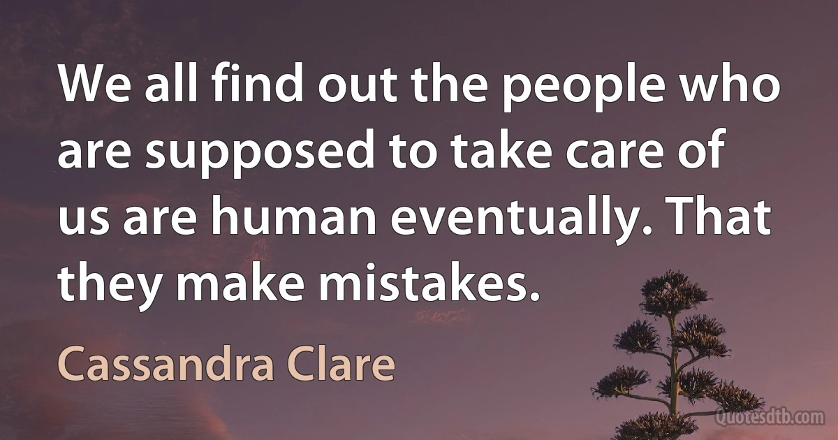 We all find out the people who are supposed to take care of us are human eventually. That they make mistakes. (Cassandra Clare)