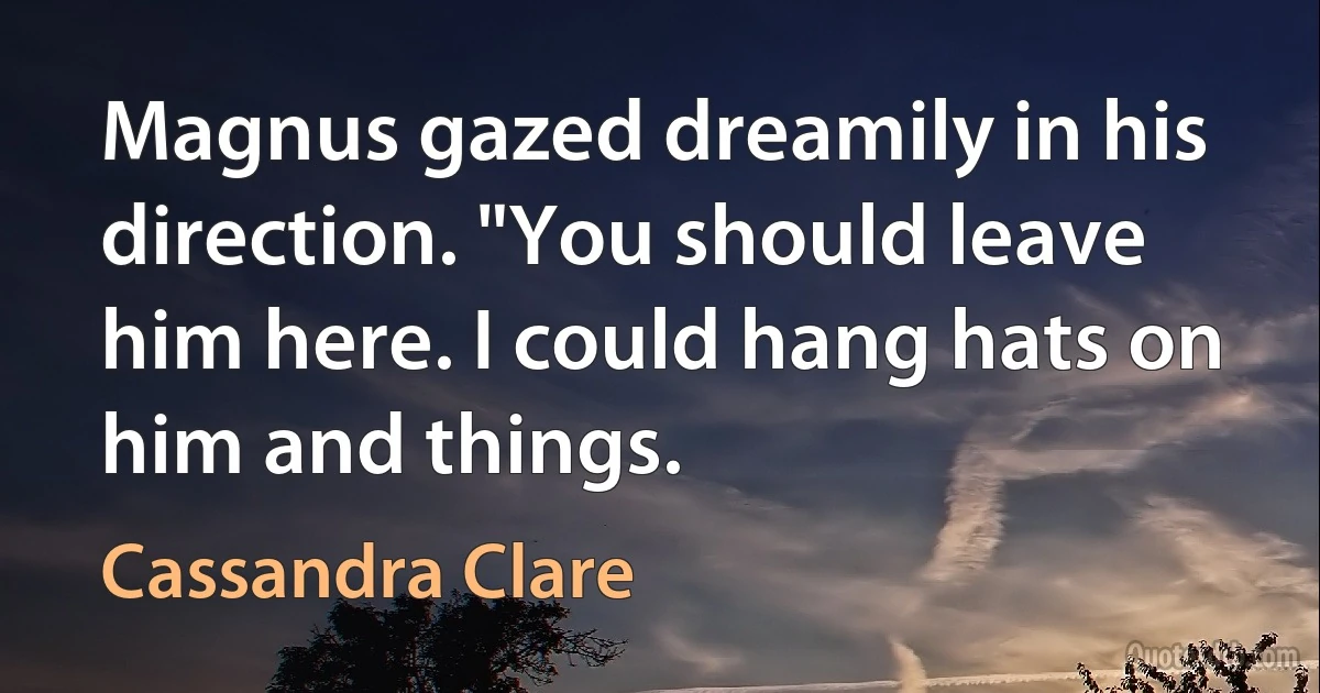 Magnus gazed dreamily in his direction. "You should leave him here. I could hang hats on him and things. (Cassandra Clare)