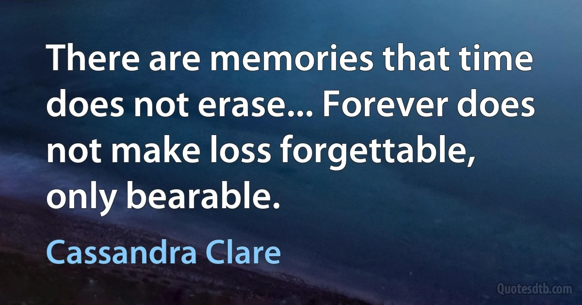 There are memories that time does not erase... Forever does not make loss forgettable, only bearable. (Cassandra Clare)