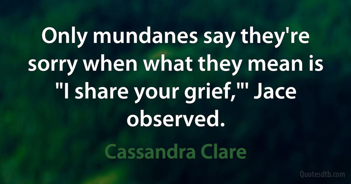 Only mundanes say they're sorry when what they mean is "I share your grief,"' Jace observed. (Cassandra Clare)