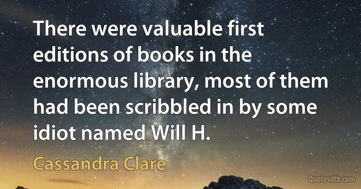 There were valuable first editions of books in the enormous library, most of them had been scribbled in by some idiot named Will H. (Cassandra Clare)