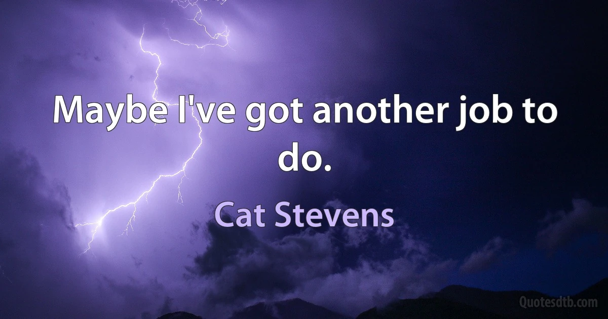 Maybe I've got another job to do. (Cat Stevens)