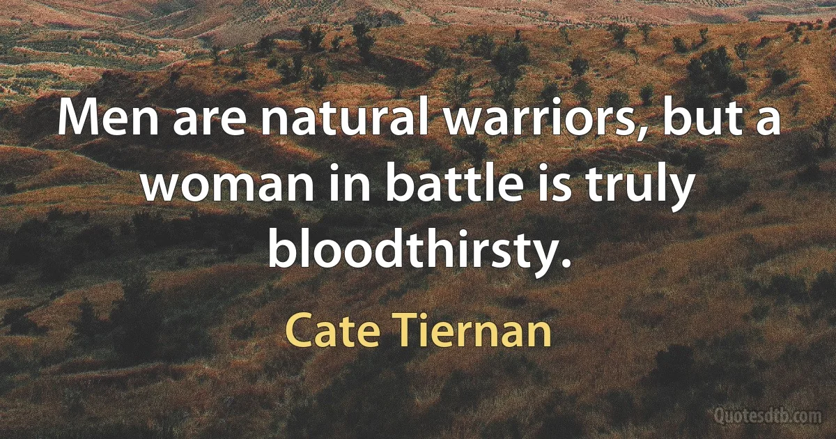 Men are natural warriors, but a woman in battle is truly bloodthirsty. (Cate Tiernan)