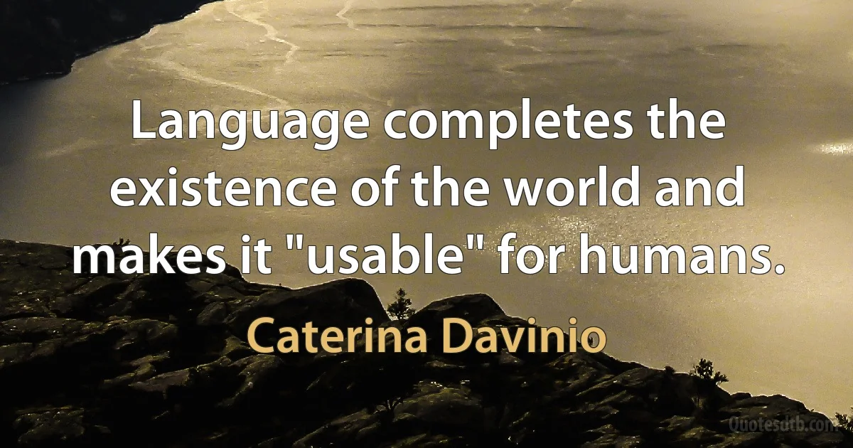 Language completes the existence of the world and makes it "usable" for humans. (Caterina Davinio)