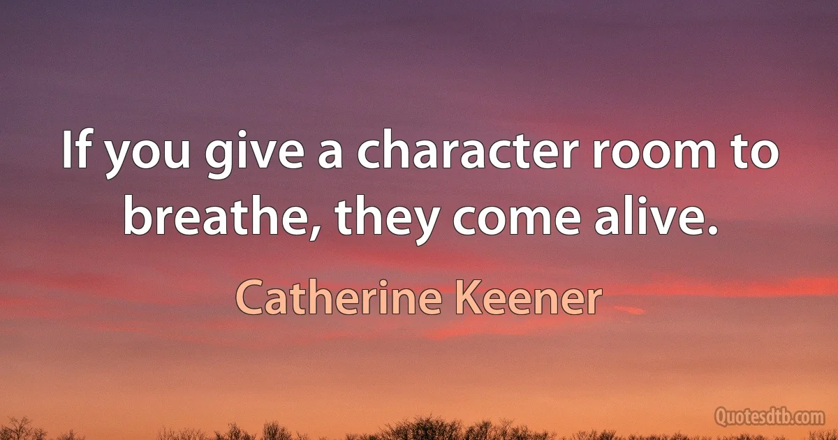 If you give a character room to breathe, they come alive. (Catherine Keener)