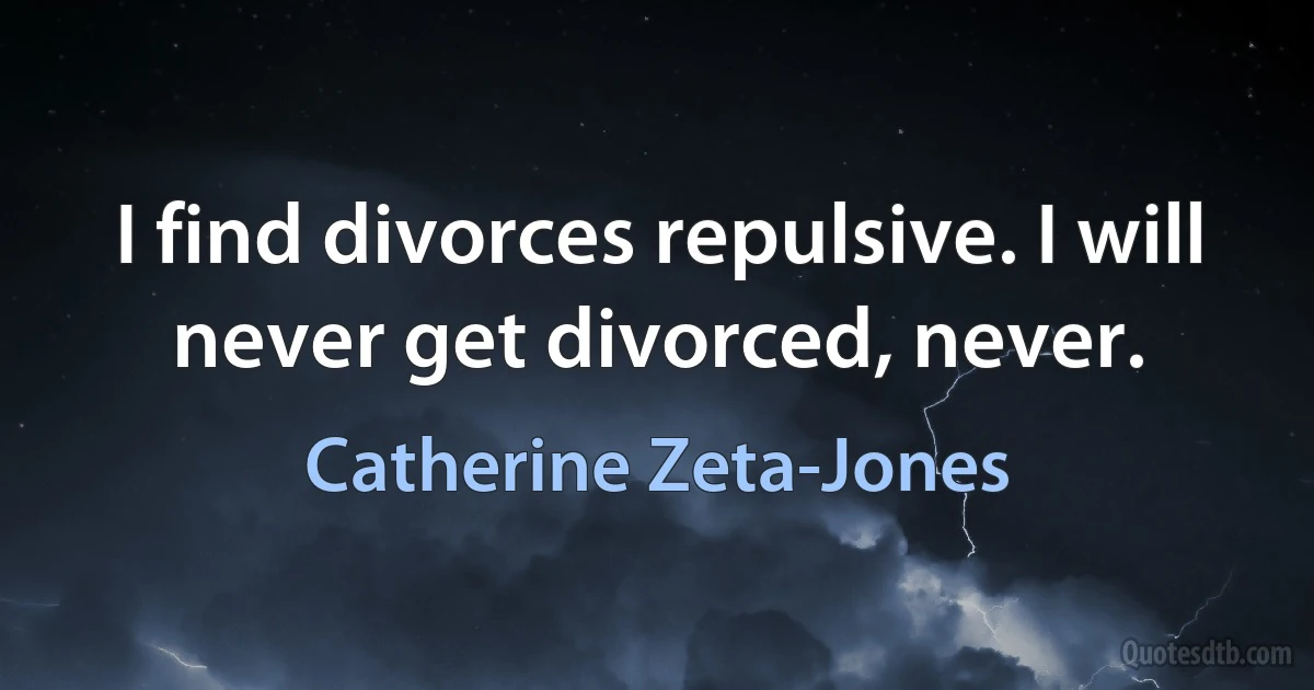 I find divorces repulsive. I will never get divorced, never. (Catherine Zeta-Jones)