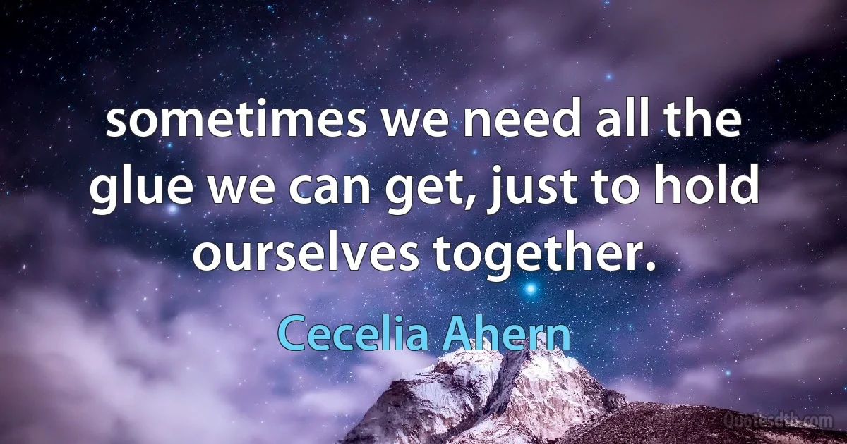 sometimes we need all the glue we can get, just to hold ourselves together. (Cecelia Ahern)