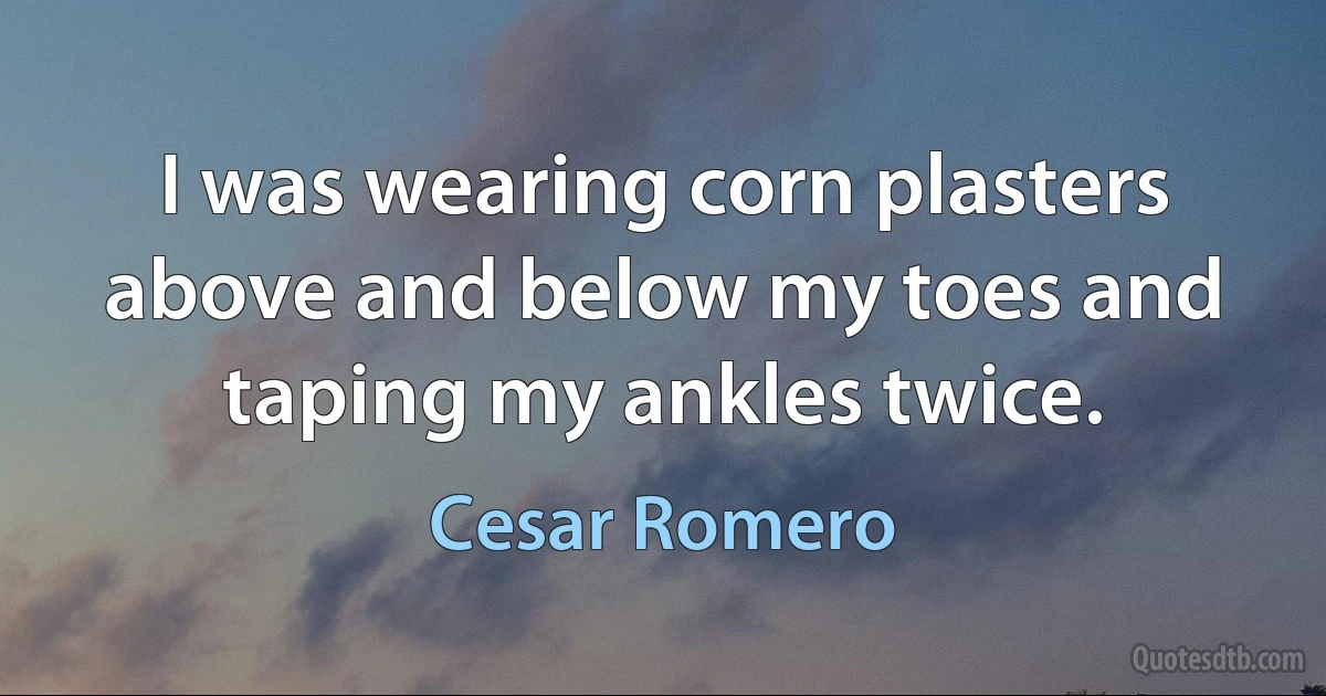 I was wearing corn plasters above and below my toes and taping my ankles twice. (Cesar Romero)