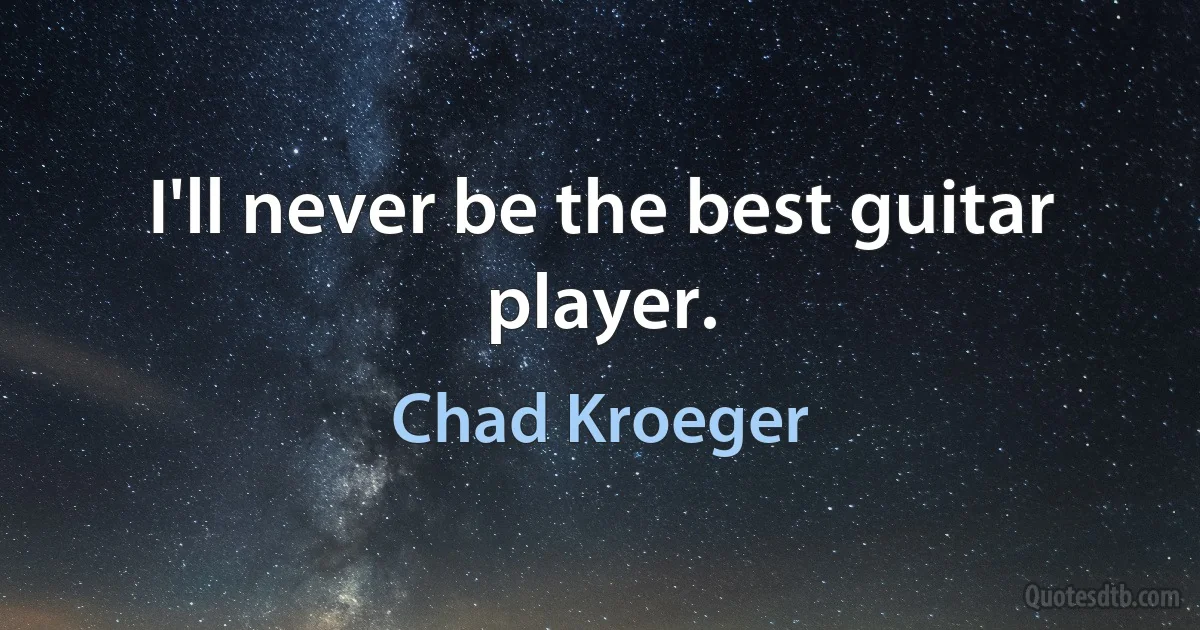 I'll never be the best guitar player. (Chad Kroeger)