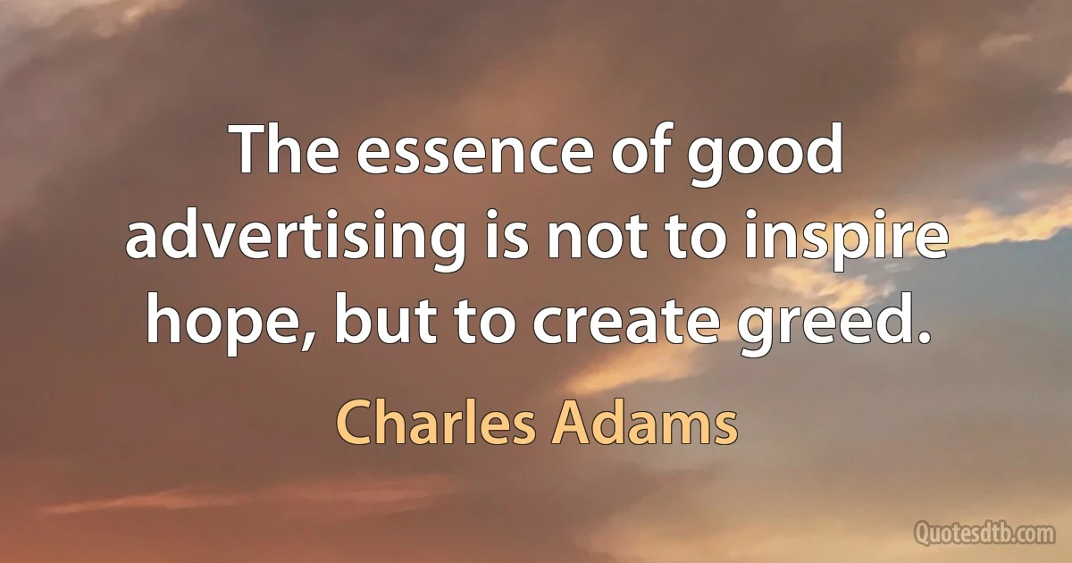 The essence of good advertising is not to inspire hope, but to create greed. (Charles Adams)