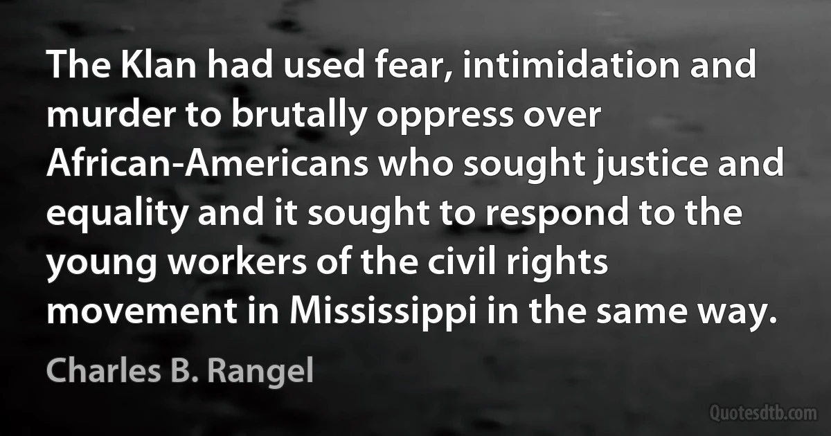 The Klan had used fear, intimidation and murder to brutally oppress over African-Americans who sought justice and equality and it sought to respond to the young workers of the civil rights movement in Mississippi in the same way. (Charles B. Rangel)