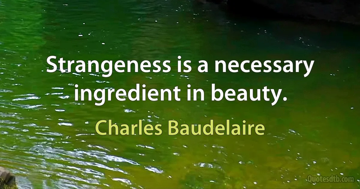 Strangeness is a necessary ingredient in beauty. (Charles Baudelaire)