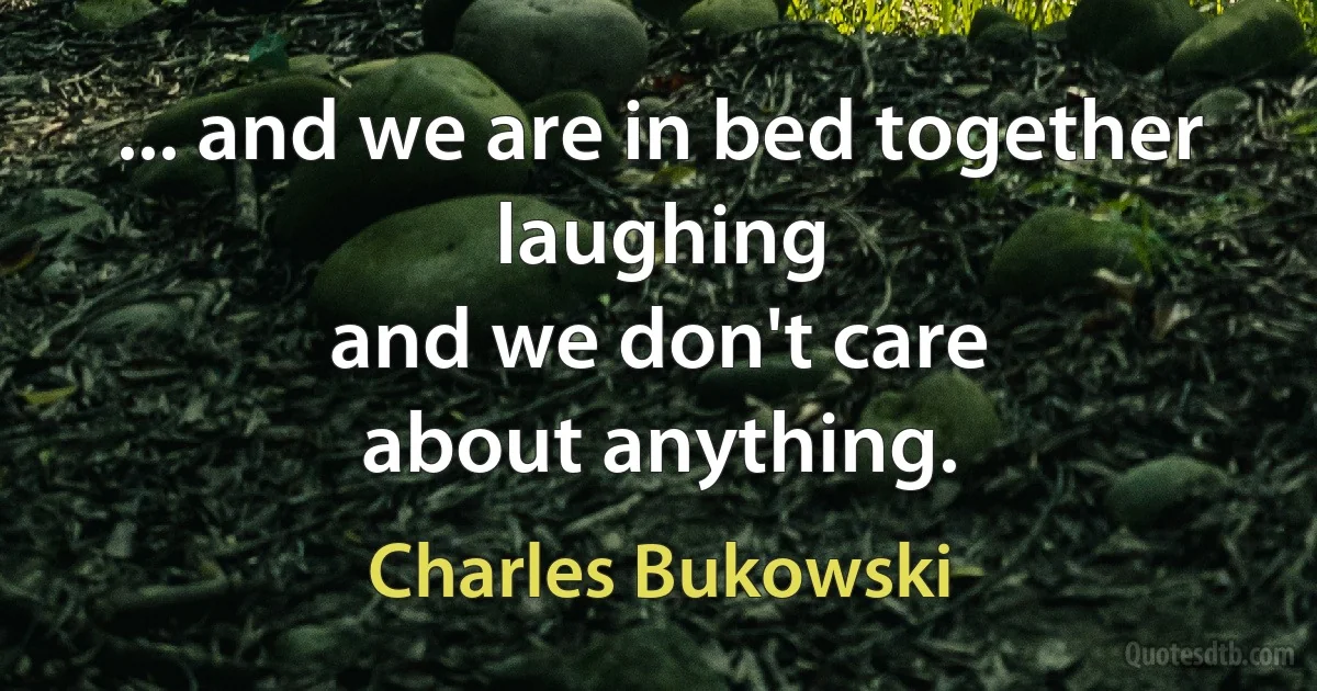 ... and we are in bed together
laughing
and we don't care
about anything. (Charles Bukowski)