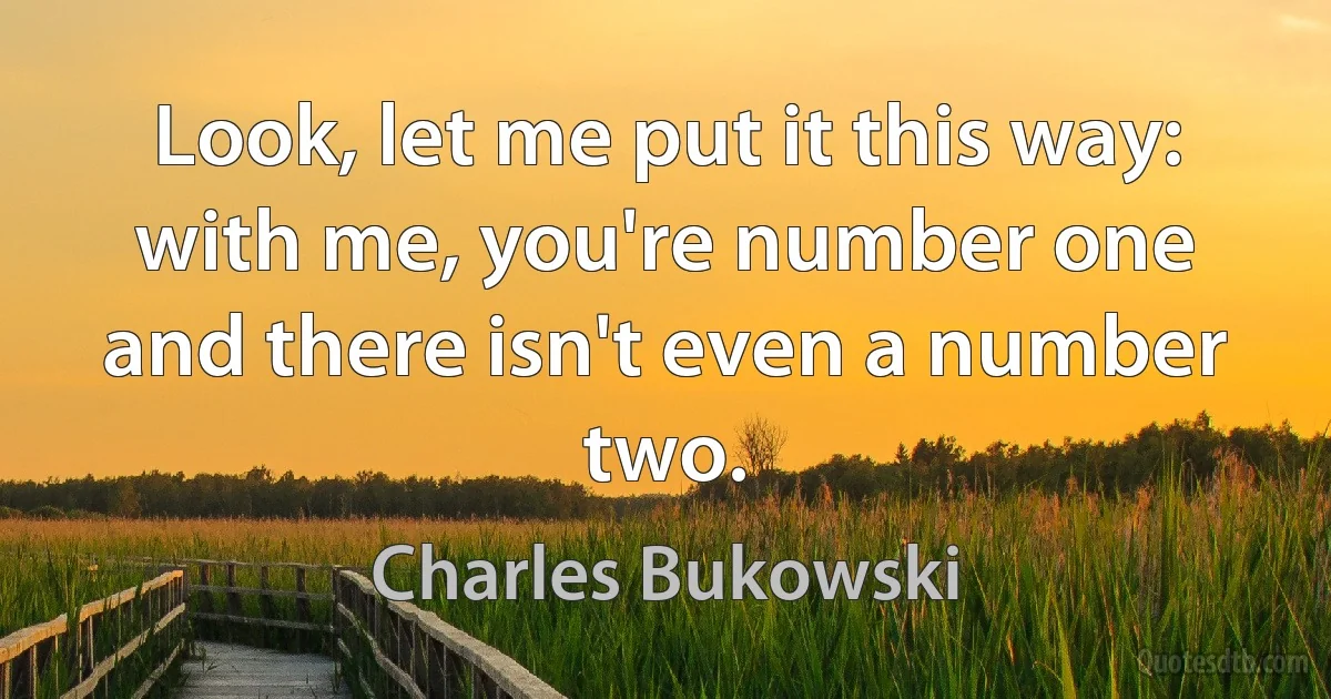 Look, let me put it this way: with me, you're number one and there isn't even a number two. (Charles Bukowski)