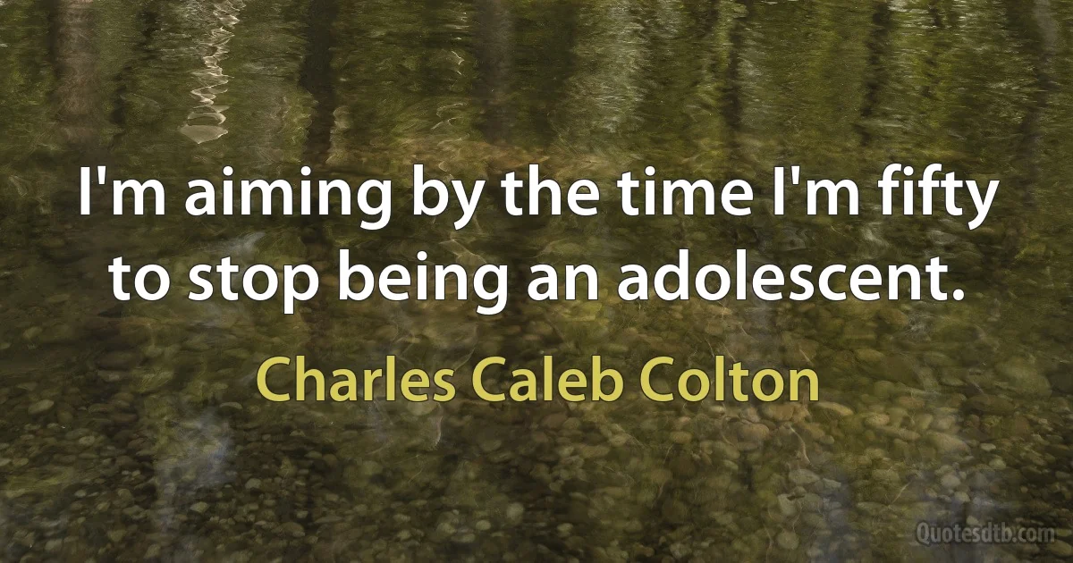 I'm aiming by the time I'm fifty to stop being an adolescent. (Charles Caleb Colton)