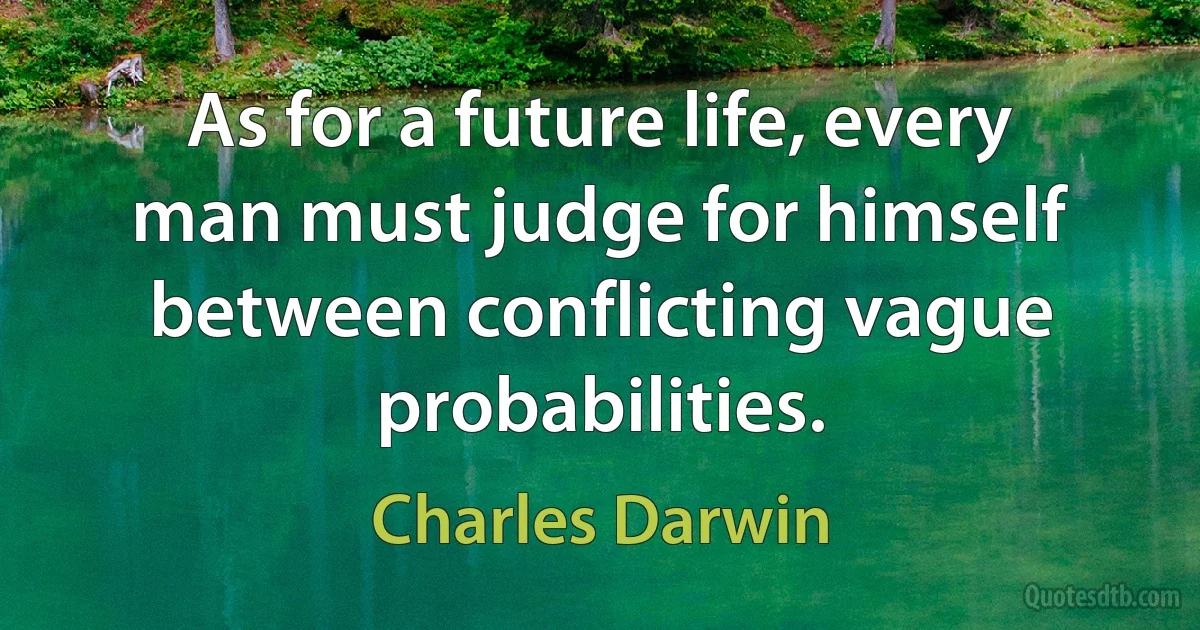 As for a future life, every man must judge for himself between conflicting vague probabilities. (Charles Darwin)