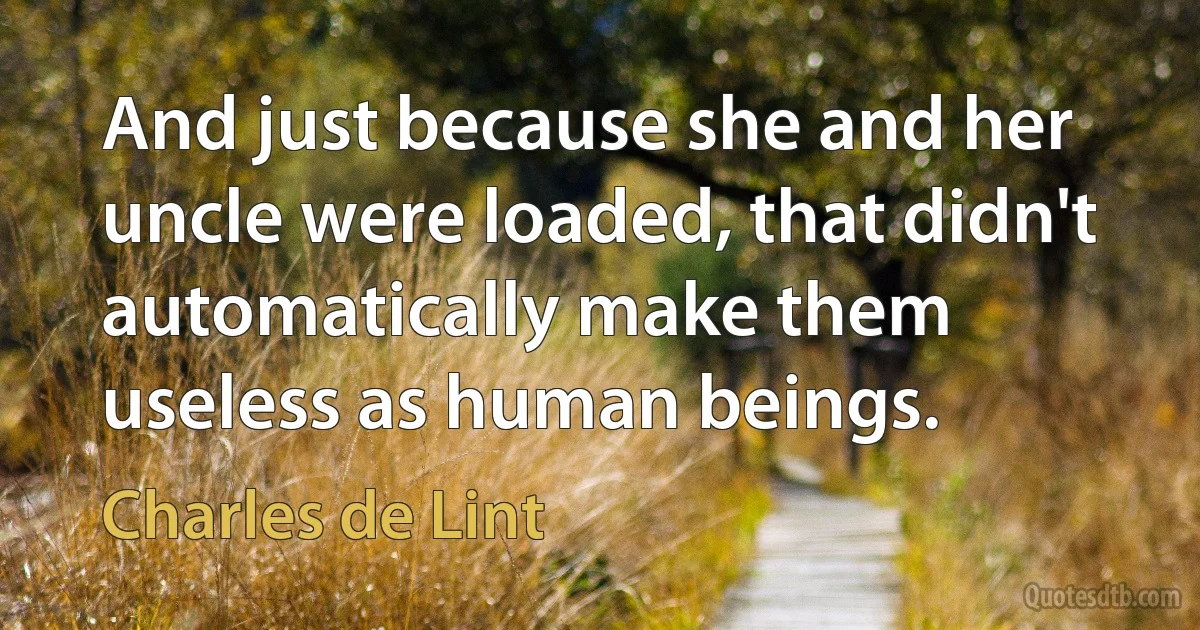 And just because she and her uncle were loaded, that didn't automatically make them useless as human beings. (Charles de Lint)