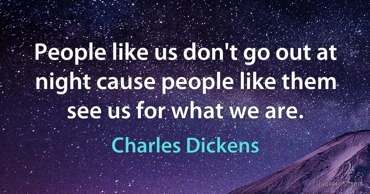 People like us don't go out at night cause people like them see us for what we are. (Charles Dickens)