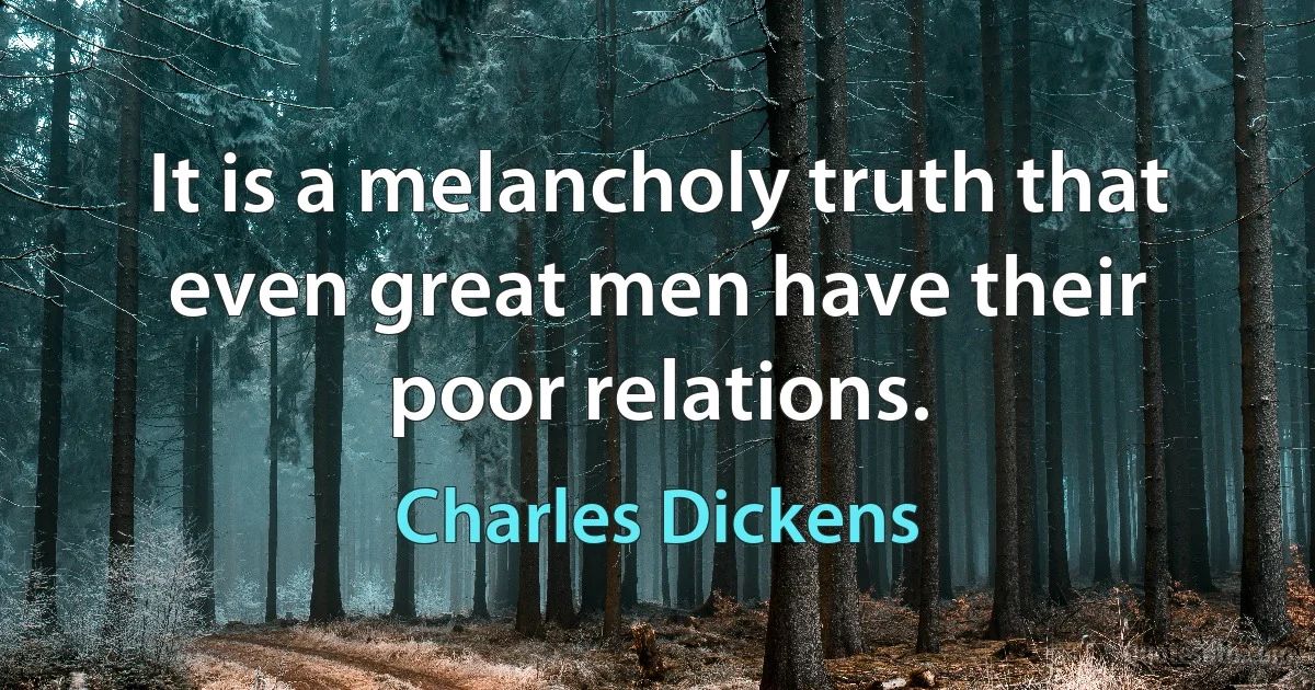 It is a melancholy truth that even great men have their poor relations. (Charles Dickens)