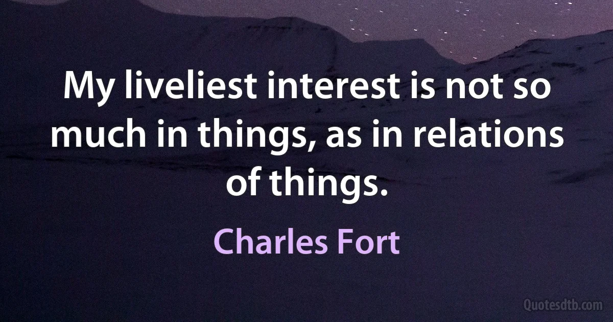 My liveliest interest is not so much in things, as in relations of things. (Charles Fort)