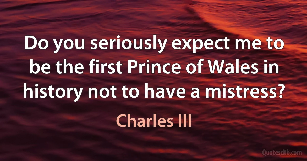 Do you seriously expect me to be the first Prince of Wales in history not to have a mistress? (Charles III)