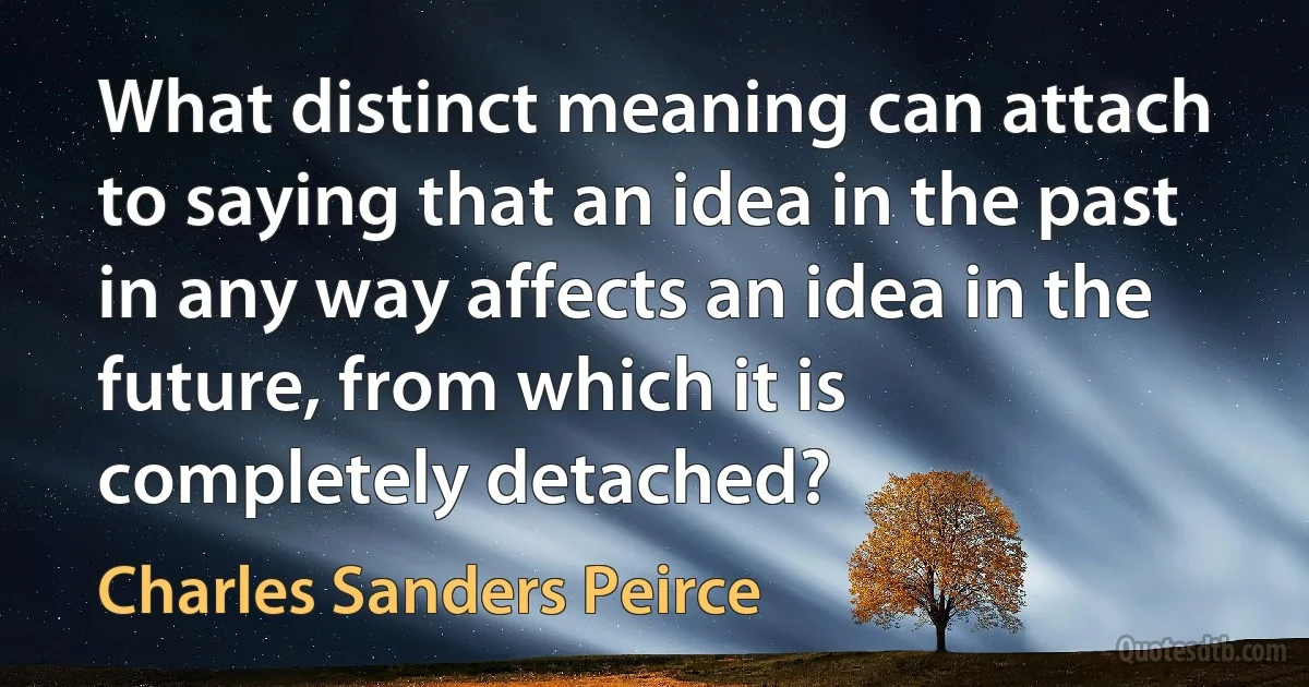 What distinct meaning can attach to saying that an idea in the past in any way affects an idea in the future, from which it is completely detached? (Charles Sanders Peirce)