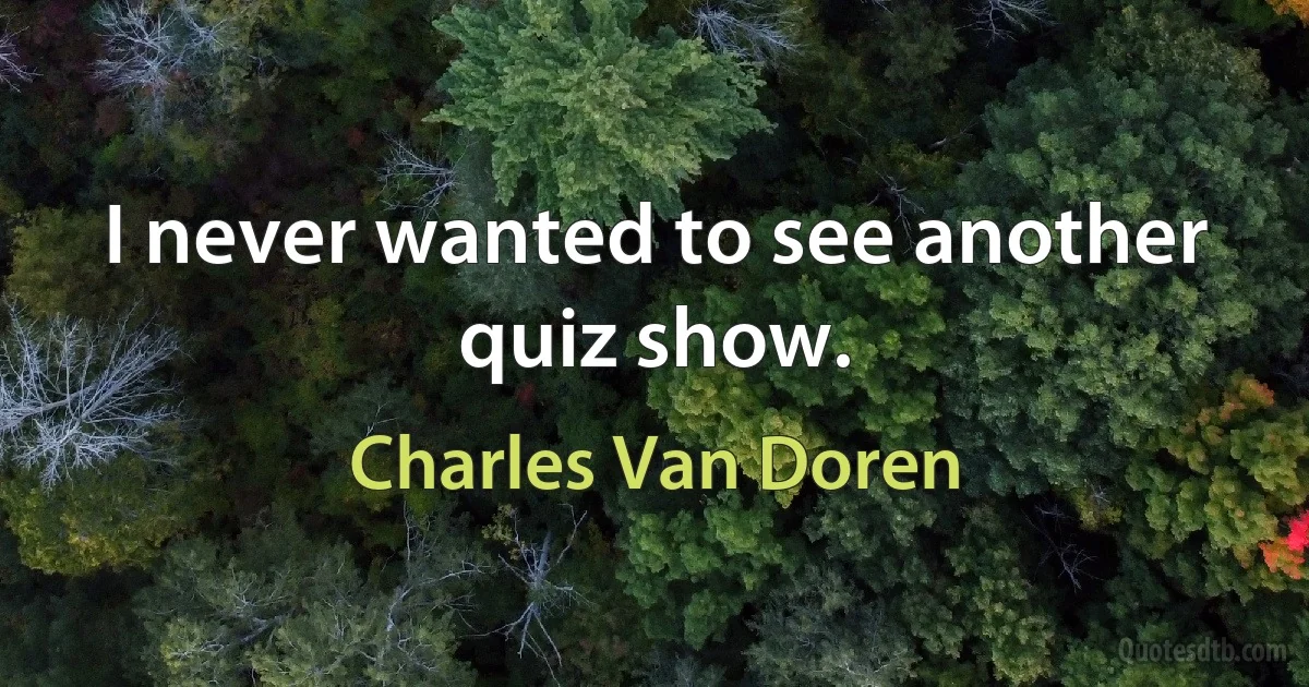 I never wanted to see another quiz show. (Charles Van Doren)