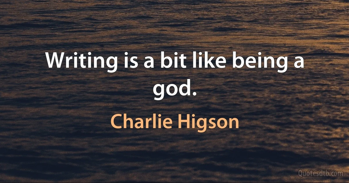 Writing is a bit like being a god. (Charlie Higson)