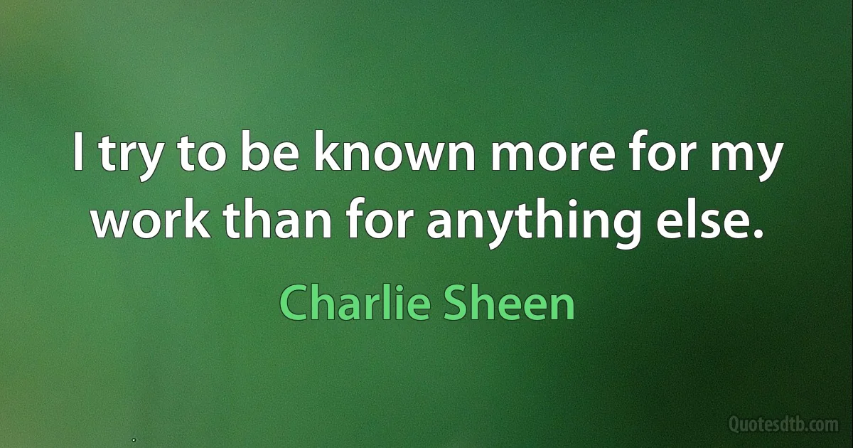 I try to be known more for my work than for anything else. (Charlie Sheen)