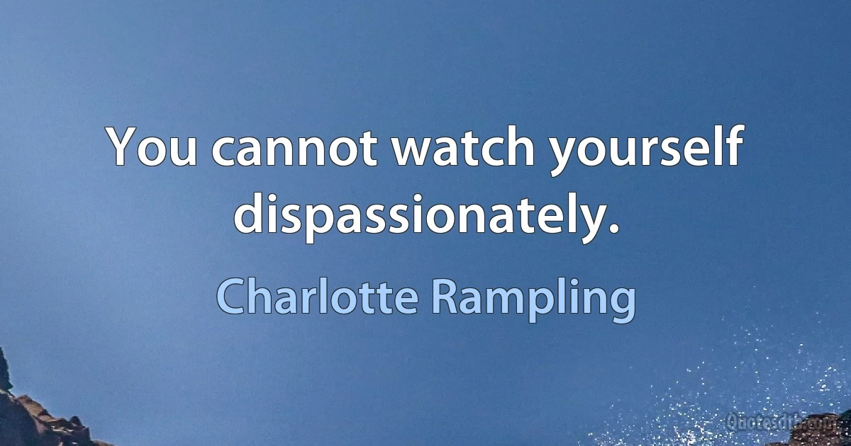 You cannot watch yourself dispassionately. (Charlotte Rampling)