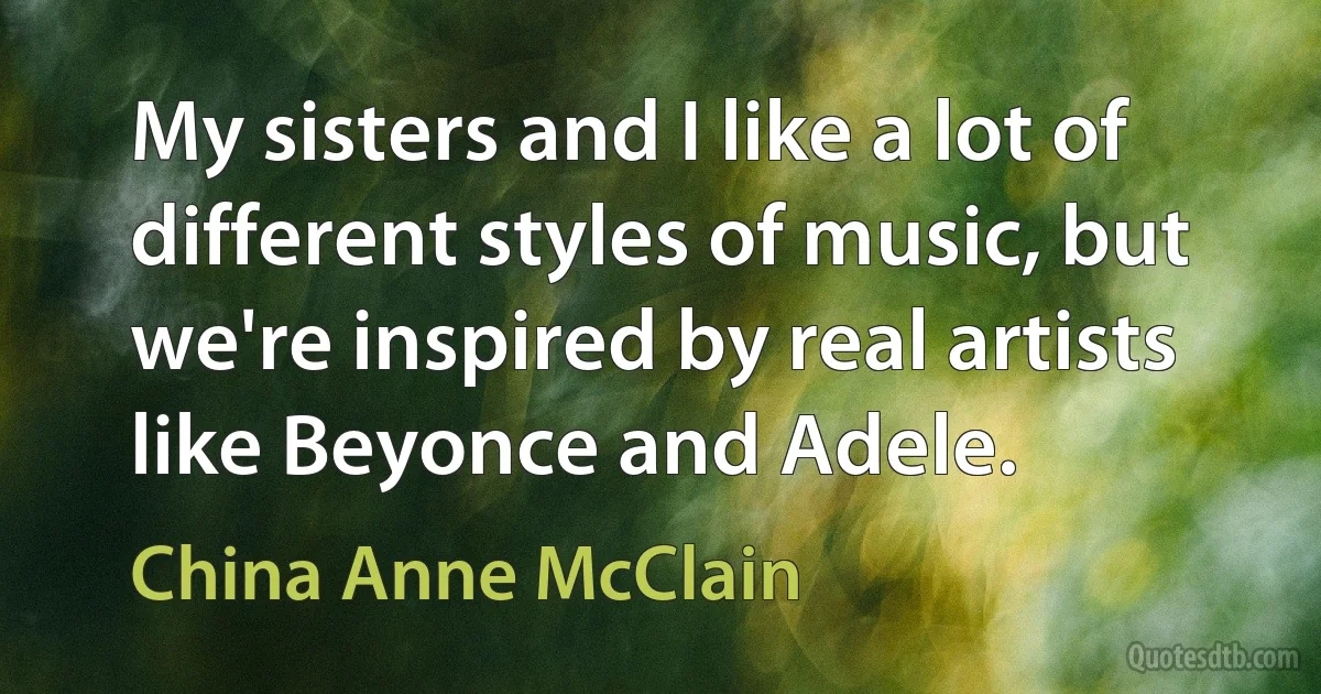 My sisters and I like a lot of different styles of music, but we're inspired by real artists like Beyonce and Adele. (China Anne McClain)