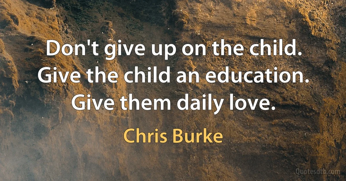 Don't give up on the child. Give the child an education. Give them daily love. (Chris Burke)