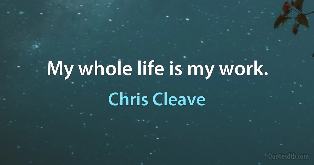 My whole life is my work. (Chris Cleave)