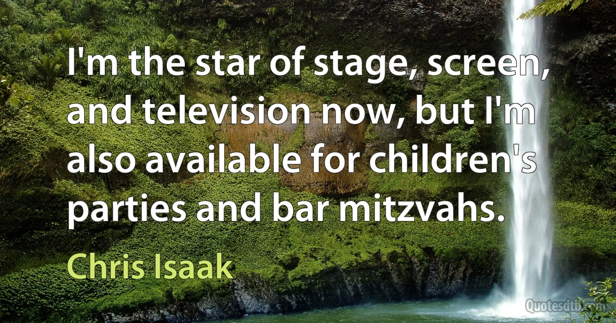 I'm the star of stage, screen, and television now, but I'm also available for children's parties and bar mitzvahs. (Chris Isaak)