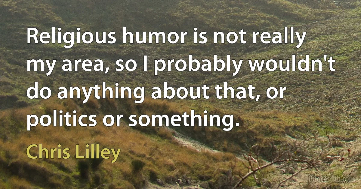 Religious humor is not really my area, so I probably wouldn't do anything about that, or politics or something. (Chris Lilley)