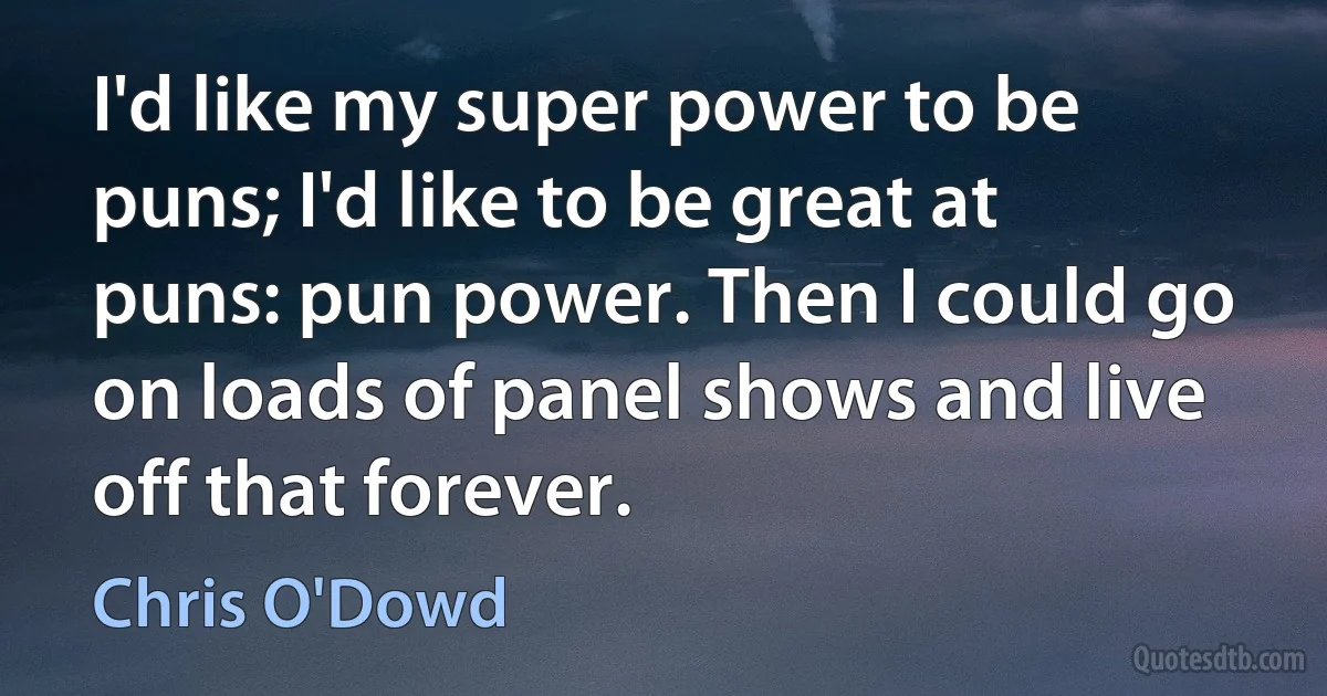 I'd like my super power to be puns; I'd like to be great at puns: pun power. Then I could go on loads of panel shows and live off that forever. (Chris O'Dowd)