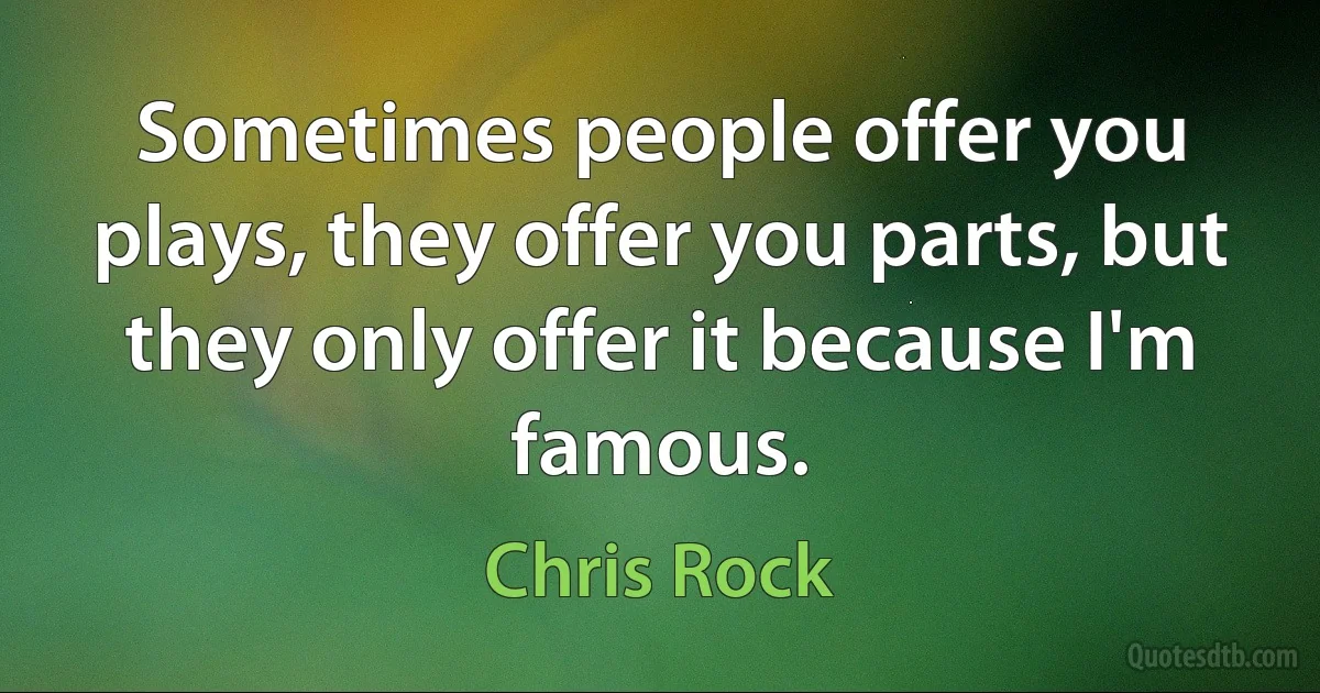 Sometimes people offer you plays, they offer you parts, but they only offer it because I'm famous. (Chris Rock)