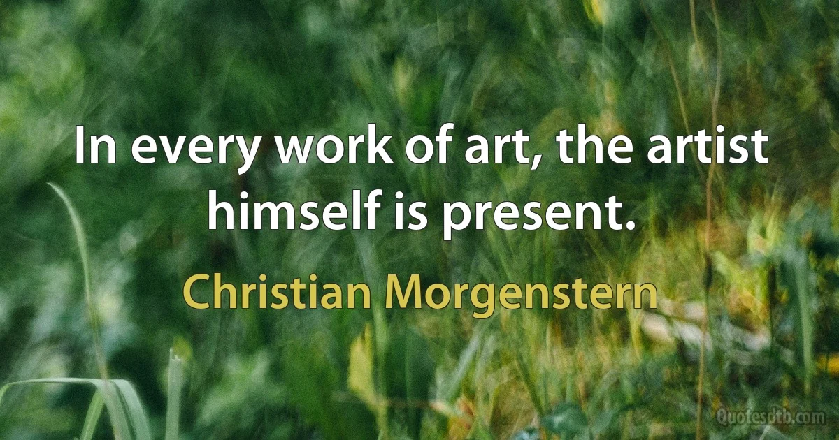 In every work of art, the artist himself is present. (Christian Morgenstern)