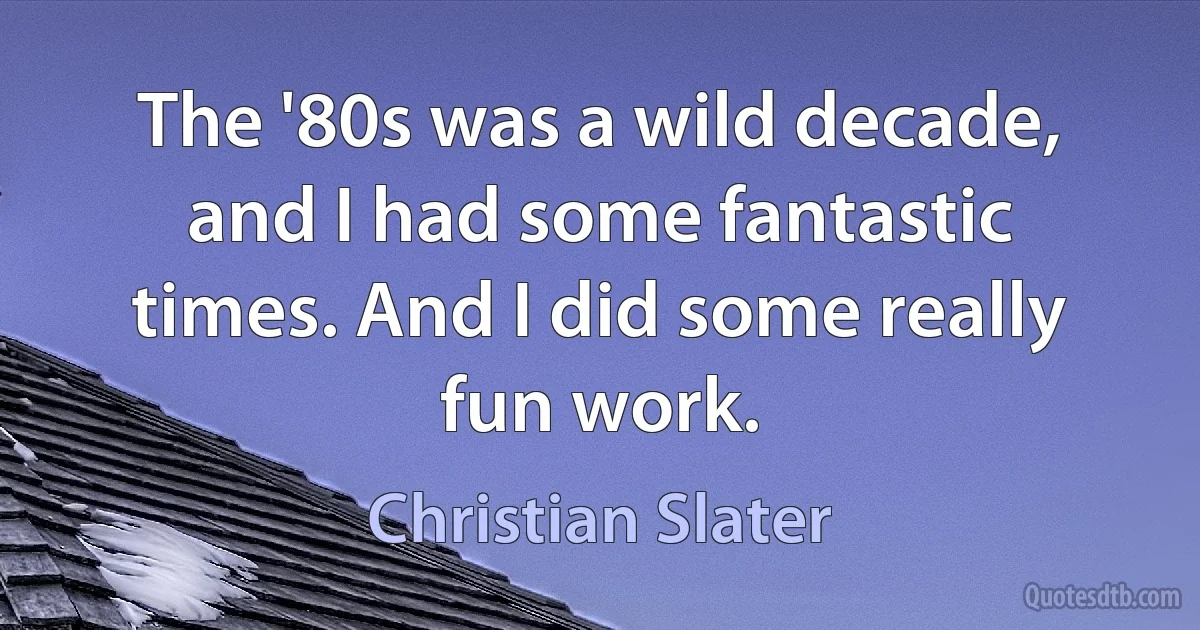 The '80s was a wild decade, and I had some fantastic times. And I did some really fun work. (Christian Slater)